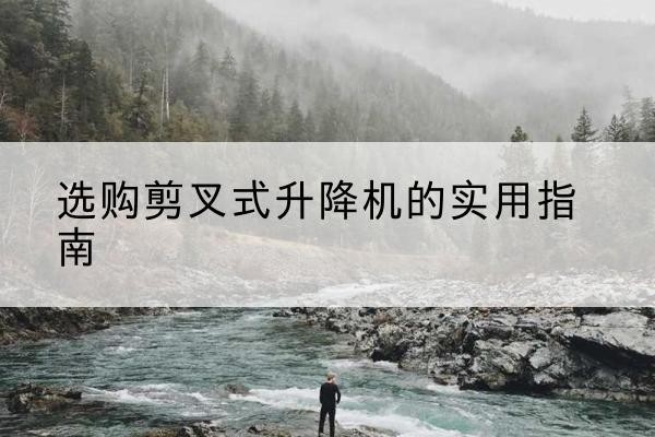 马鞍山剪叉式升降机怎么选-选购剪叉式升降机的实用指南