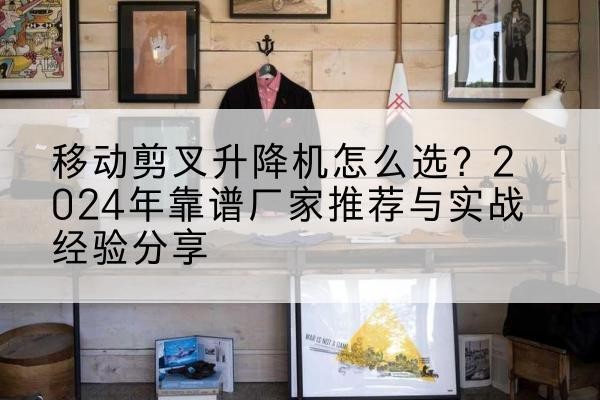 马鞍山升降平台厂家推荐-移动剪叉升降机怎么选？2024年靠谱厂家推荐与实战经验分享