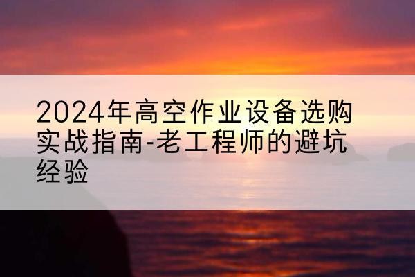 马鞍山高空作业升降机厂家推荐-2024年高空作业设备选购实战指南-老工程师的避坑经验