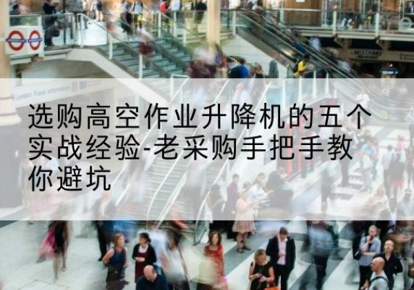 马鞍山高空作业升降机厂家-选购高空作业升降机的五个实战经验-老采购手把手教你避坑