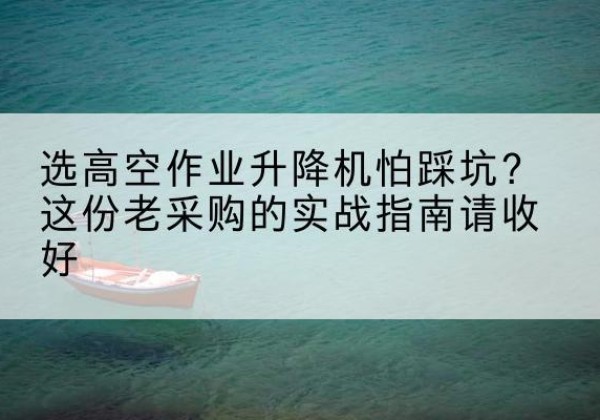 马鞍山高空作业升降机厂家推荐-选高空作业升降机怕踩坑？这份老采购的实战指南请收好