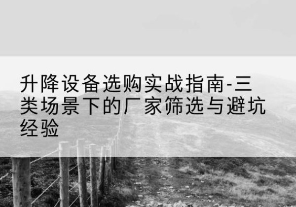 马鞍山移动式升降机厂家推荐-升降设备选购实战指南-三类场景下的厂家筛选与避坑经验