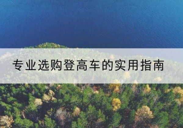 马鞍山电动登高车厂家推荐-专业选购登高车的实用指南