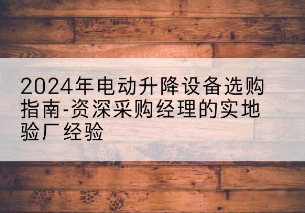 马鞍山电动剪叉升降平台厂家-2024年电动升降设备选购指南-资深采购经理的实地验厂经验