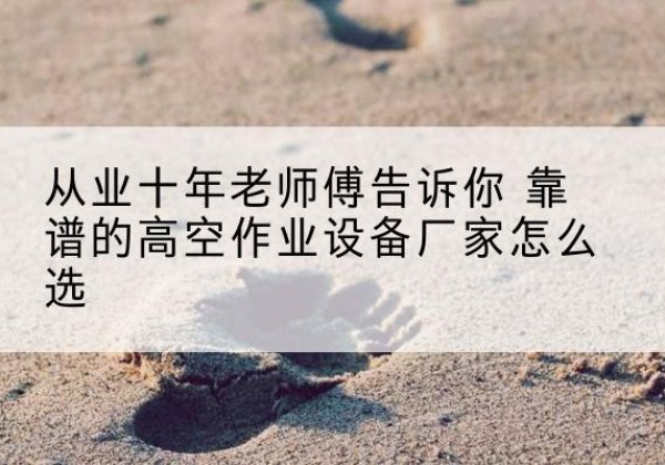 马鞍山高空作业升降机厂家推荐-从业十年老师傅告诉你 靠谱的高空作业设备厂家怎么选