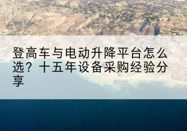 马鞍山登高车厂家厂家-登高车与电动升降平台怎么选？十五年设备采购经验分享