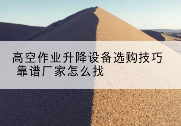马鞍山电动升降平台厂家推荐-高空作业升降设备选购技巧 靠谱厂家怎么找