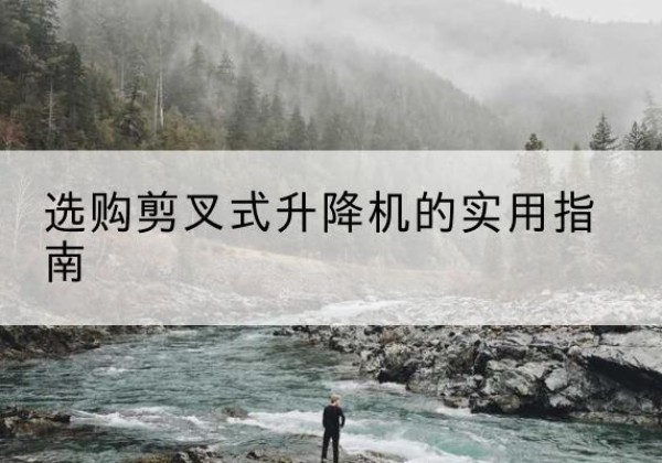 马鞍山剪叉式升降机怎么选-选购剪叉式升降机的实用指南