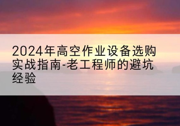 马鞍山高空作业升降机厂家推荐-2024年高空作业设备选购实战指南-老工程师的避坑经验
